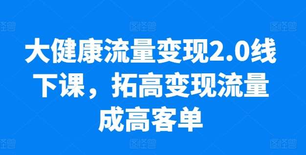大健康流量变现2.0线下课，​拓高变现流量成高客单，业绩10倍增长，低粉高变现，只讲落地实操-问小徐资源库