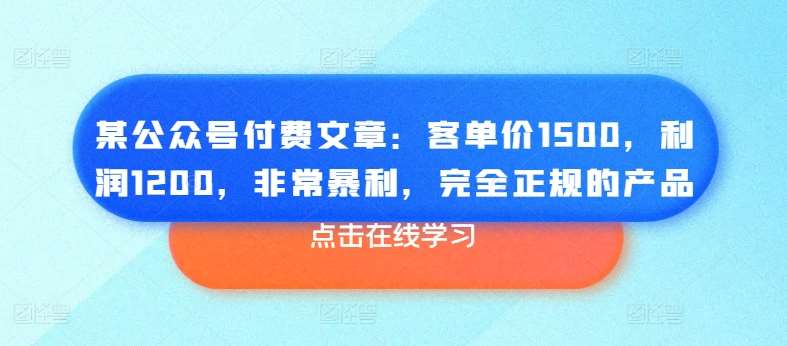 某公众号付费文章：客单价1500，利润1200，非常暴利，完全正规的产品-问小徐资源库