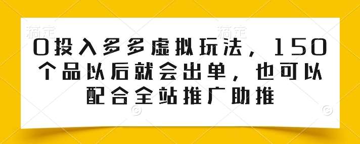 0投入多多虚拟玩法，150个品以后就会出单，也可以配合全站推广助推-问小徐资源库