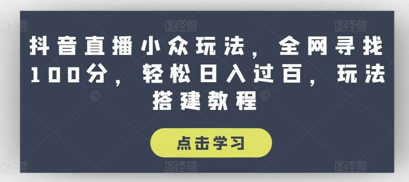 抖音直播小众玩法，全网寻找100分，轻松日入过百，玩法搭建教程【揭秘】-问小徐资源库