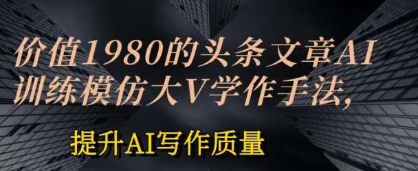 价值1980头条文章AI投喂训练模仿大v写作手法，提升AI写作质量【揭秘】-问小徐资源库