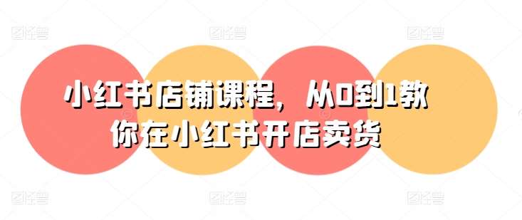 小红书店铺课程，从0到1教你在小红书开店卖货-问小徐资源库