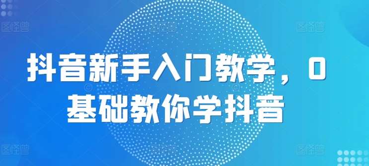 抖音新手入门教学，0基础教你学抖音-问小徐资源库