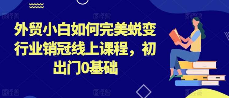 外贸小白如何完美蜕变行业销冠线上课程，初出门0基础-问小徐资源库