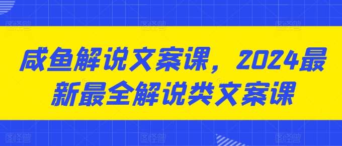 咸鱼解说文案课，2024最新最全解说类文案课-问小徐资源库
