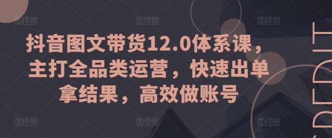 抖音图文带货12.0体系课，主打全品类运营，快速出单拿结果，高效做账号-问小徐资源库