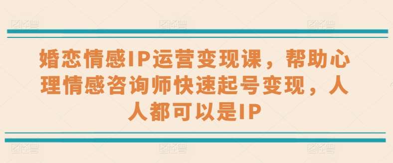 婚恋情感IP运营变现课，帮助心理情感咨询师快速起号变现，人人都可以是IP-问小徐资源库
