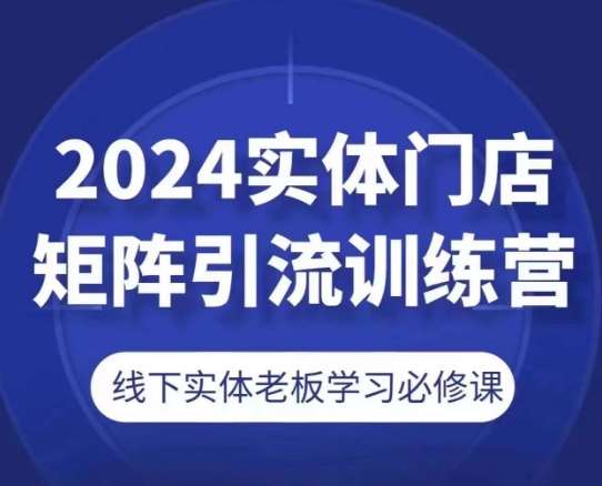2024实体门店矩阵引流训练营，线下实体老板学习必修课-问小徐资源库