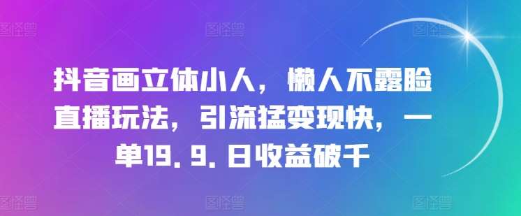 抖音画立体小人，懒人不露脸直播玩法，引流猛变现快，一单19.9.日收益破千【揭秘】-问小徐资源库