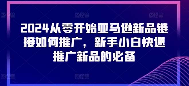 2024从零开始亚马逊新品链接如何推广，新手小白快速推广新品的必备-问小徐资源库