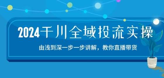 2024千川全域投流精品实操：由谈到深一步一步讲解，教你直播带货-15节-问小徐资源库