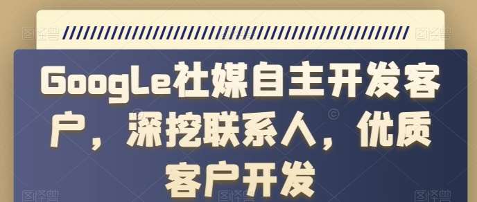 Google社媒自主开发客户，深挖联系人，优质客户开发-问小徐资源库