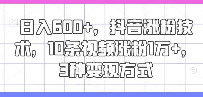 日入600+，抖音涨粉技术，10条视频涨粉1万+，3种变现方式【揭秘】-问小徐资源库