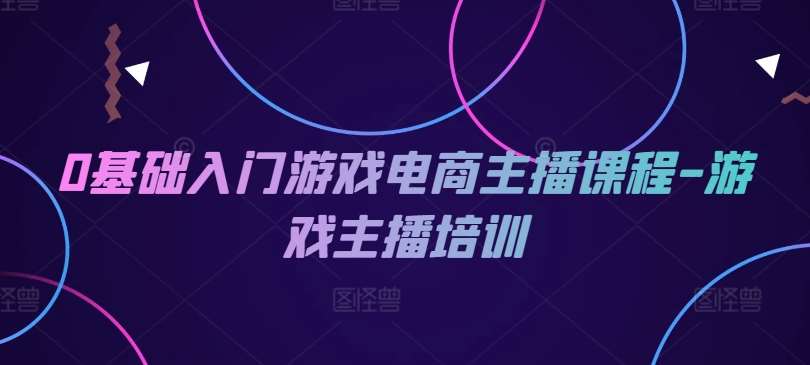 0基础入门游戏电商主播课程-游戏主播培训-问小徐资源库