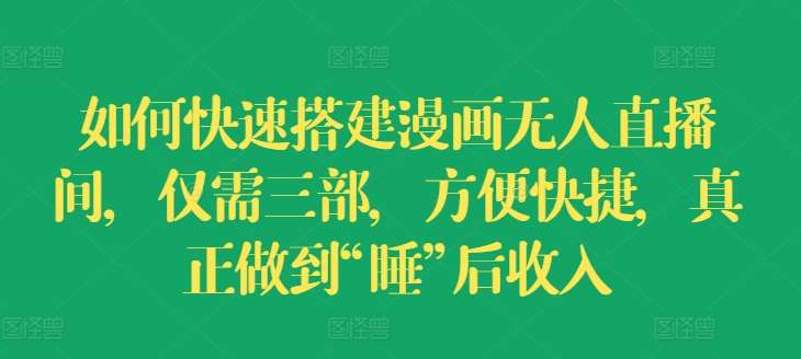 如何快速搭建漫画无人直播间，仅需三部，方便快捷，真正做到“睡”后收入【揭秘】-问小徐资源库
