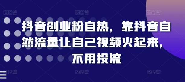 抖音创业粉自热，靠抖音自然流量让自己视频火起来，不用投流-问小徐资源库