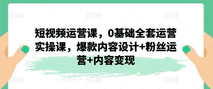 短视频运营课，0基础全套运营实操课，爆款内容设计+粉丝运营+内容变现-问小徐资源库