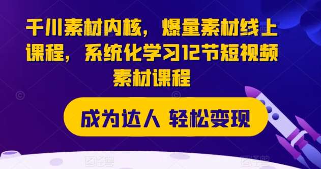 千川素材内核，爆量素材线上课程，系统化学习12节短视频素材课程-问小徐资源库
