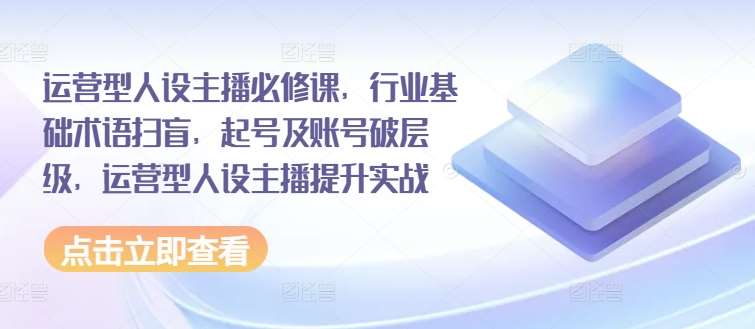 运营型人设主播必修课，行业基础术语扫盲，起号及账号破层级，运营型人设主播提升实战-问小徐资源库