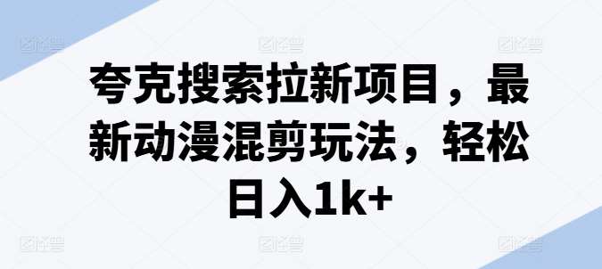 夸克搜索拉新项目，最新动漫混剪玩法，轻松日入1k+-问小徐资源库