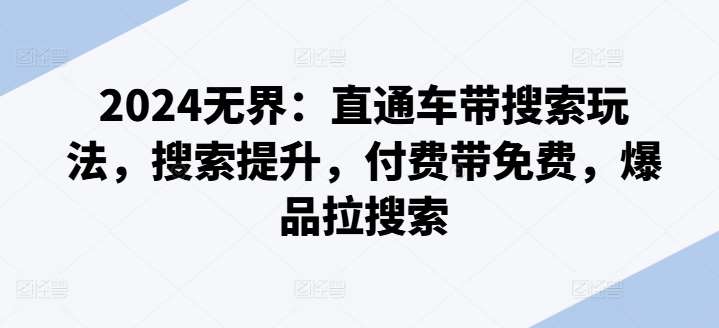 2024无界：直通车带搜索玩法，搜索提升，付费带免费，爆品拉搜索-问小徐资源库