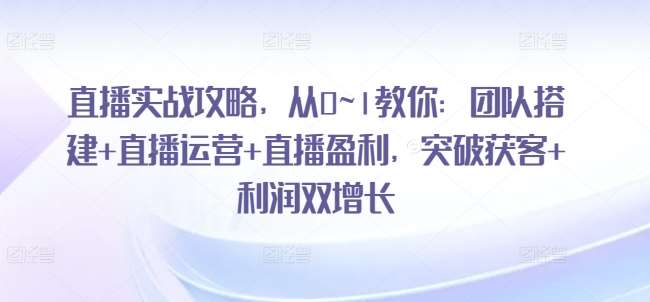 直播实战攻略，​从0~1教你：团队搭建+直播运营+直播盈利，突破获客+利润双增长-问小徐资源库