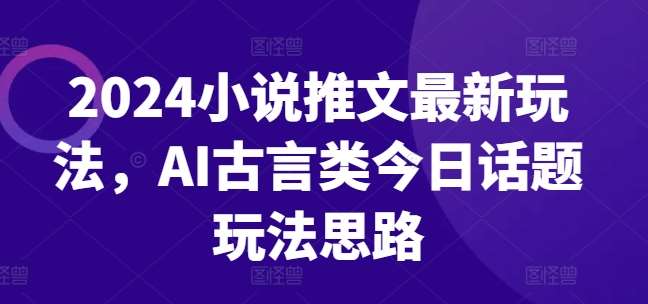 2024小说推文最新玩法，AI古言类今日话题玩法思路-问小徐资源库