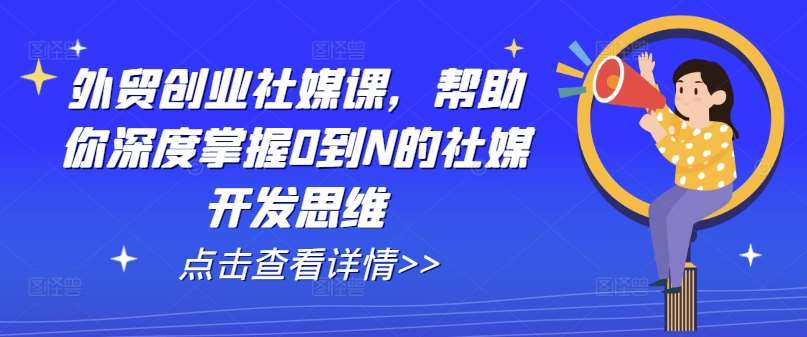外贸创业社媒课，帮助你深度掌握0到N的社媒开发思维-问小徐资源库