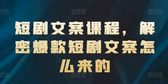 短剧文案课程，解密爆款短剧文案怎么来的-问小徐资源库