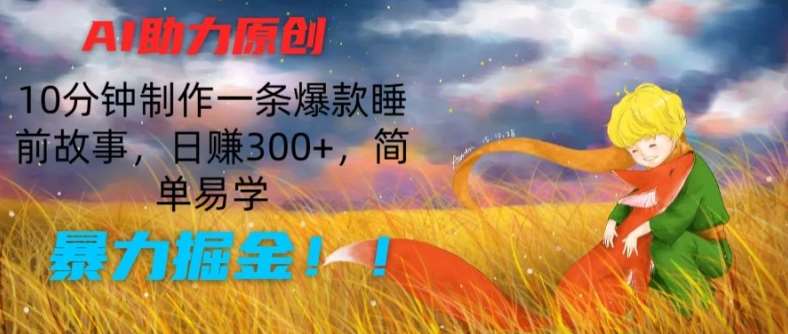 AI助力原创：10分钟制作一条爆款睡前故事，日赚300+，简单易学，暴力掘金【揭秘】-问小徐资源库