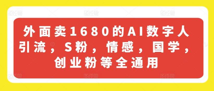 外面卖1680的AI数字人引流，S粉，情感，国学，创业粉等全通用-问小徐资源库