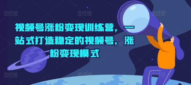 视频号涨粉变现训练营，一站式打造稳定的视频号，涨粉变现模式-问小徐资源库