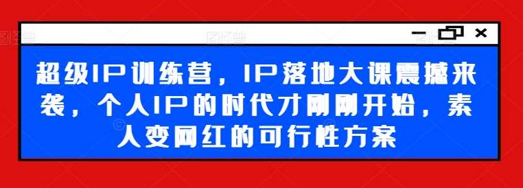 超级IP训练营，IP落地大课震撼来袭，个人IP的时代才刚刚开始，素人变网红的可行性方案-问小徐资源库