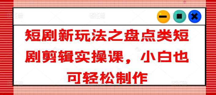 短剧新玩法之盘点类短剧剪辑实操课，小白也可轻松制作-问小徐资源库