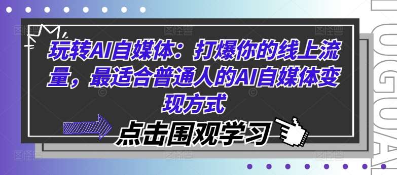 玩转AI自媒体：打爆你的线上流量，最适合普通人的AI自媒体变现方式-问小徐资源库