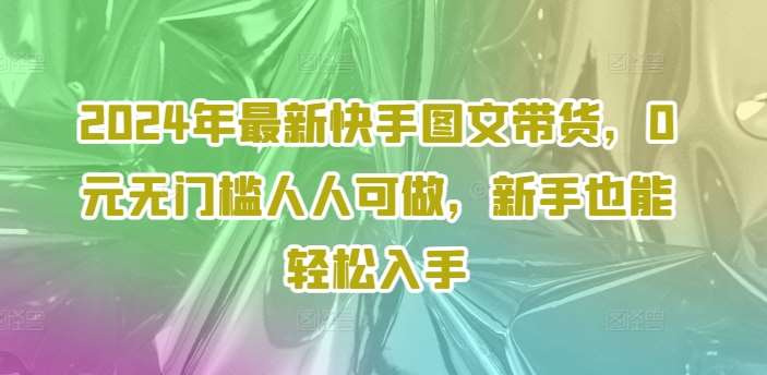 2024年最新快手图文带货，0元无门槛人人可做，新手也能轻松入手-问小徐资源库