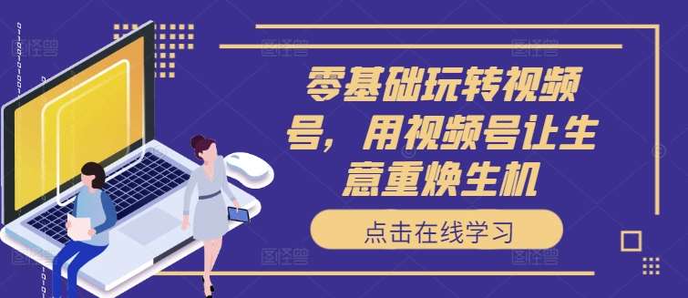 零基础玩转视频号，用视频号让生意重焕生机-问小徐资源库