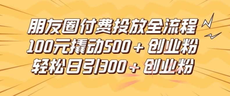 朋友圈高效付费投放全流程，100元撬动500+创业粉，日引流300加精准创业粉【揭秘】-问小徐资源库