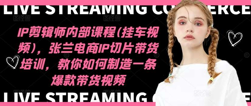IP剪辑师内部课程(挂车视频)，张兰电商IP切片带货培训，教你如何制造一条爆款带货视频-问小徐资源库