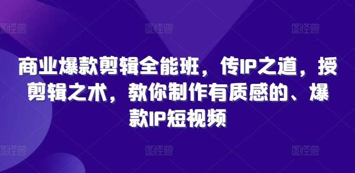 商业爆款剪辑全能班，传IP之道，授剪辑之术，教你制作有质感的、爆款IP短视频-问小徐资源库