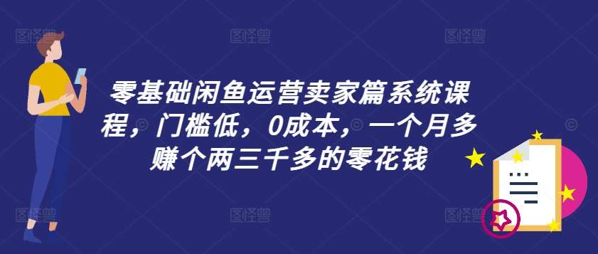 零基础闲鱼运营卖家篇系统课程，门槛低，0成本，一个月多赚个两三千多的零花钱-问小徐资源库