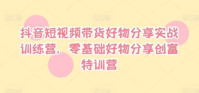 抖音短视频带货好物分享实战训练营，零基础好物分享创富特训营-问小徐资源库