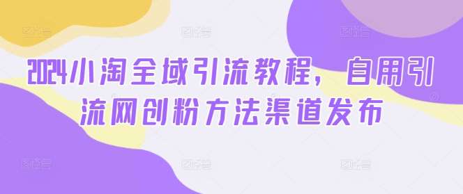 2024小淘全域引流教程，自用引流网创粉方法渠道发布-问小徐资源库