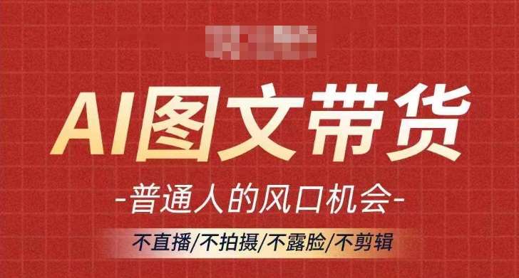 AI图文带货流量新趋势，普通人的风口机会，不直播/不拍摄/不露脸/不剪辑，轻松实现月入过万-问小徐资源库