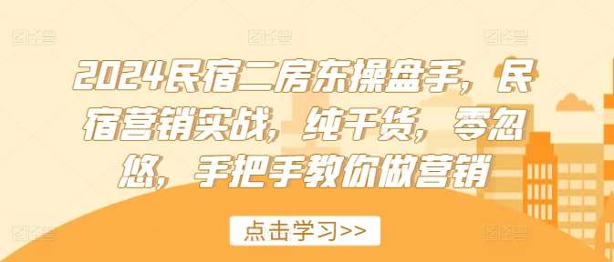 2024民宿二房东操盘手，民宿营销实战，纯干货，零忽悠，手把手教你做营销-问小徐资源库