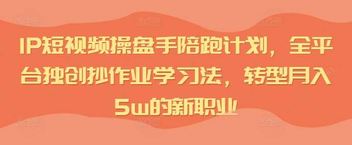 IP短视频操盘手陪跑计划，全平台独创抄作业学习法，转型月入5w的新职业-问小徐资源库