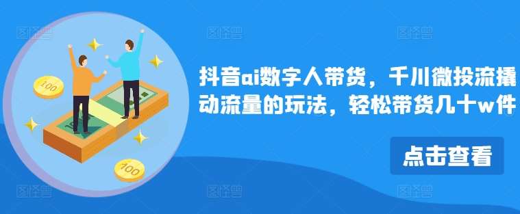 抖音ai数字人带货，千川微投流撬动流量的玩法，轻松带货几十w件-问小徐资源库