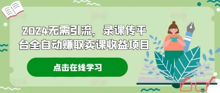 2024无需引流，录课传平台全自动赚取卖课收益项目-问小徐资源库
