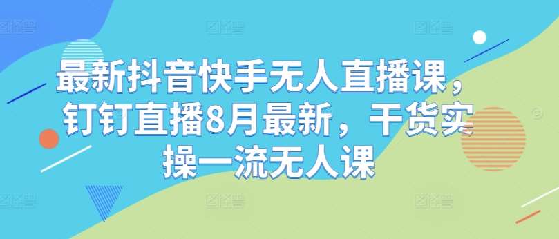 最新抖音快手无人直播课，钉钉直播8月最新，干货实操一流无人课-问小徐资源库