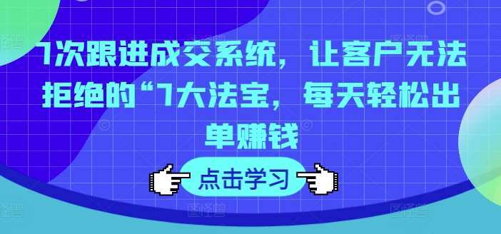 7次跟进成交系统，让客户无法拒绝的“7大法宝，每天轻松出单赚钱-问小徐资源库